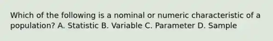 Which of the following is a nominal or numeric characteristic of a population? A. Statistic B. Variable C. Parameter D. Sample