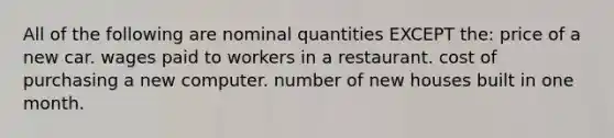 All of the following are nominal quantities EXCEPT the: price of a new car. wages paid to workers in a restaurant. cost of purchasing a new computer. number of new houses built in one month.