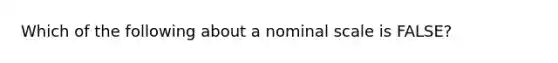 Which of the following about a nominal scale is FALSE?