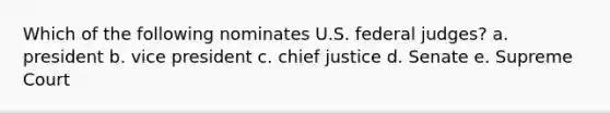 Which of the following nominates U.S. federal judges? a. president b. vice president c. chief justice d. Senate e. Supreme Court