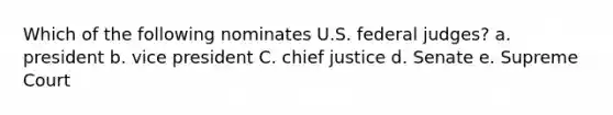 Which of the following nominates U.S. federal judges? a. president b. vice president C. chief justice d. Senate e. Supreme Court