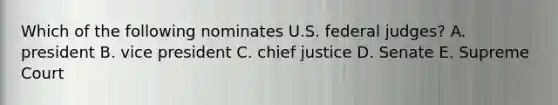 Which of the following nominates U.S. federal judges? A. president B. vice president C. chief justice D. Senate E. Supreme Court