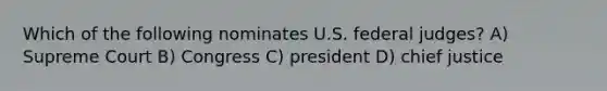 Which of the following nominates U.S. federal judges? A) Supreme Court B) Congress C) president D) chief justice