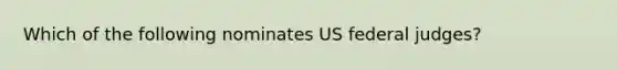 Which of the following nominates US federal judges?