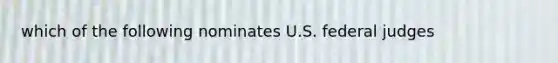 which of the following nominates U.S. federal judges