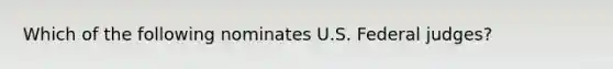 Which of the following nominates U.S. Federal judges?