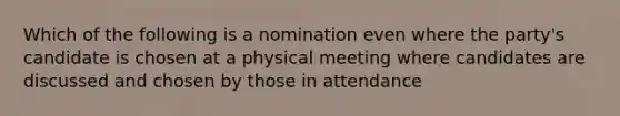 Which of the following is a nomination even where the party's candidate is chosen at a physical meeting where candidates are discussed and chosen by those in attendance