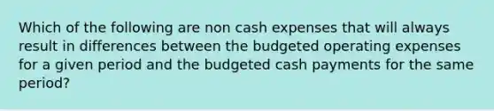 Which of the following are non cash expenses that will always result in differences between the budgeted operating expenses for a given period and the budgeted cash payments for the same period?