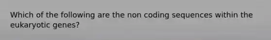 Which of the following are the non coding sequences within the eukaryotic genes?