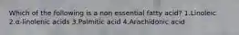 Which of the following is a non essential fatty acid? 1.Linoleic 2.α-linolenic acids 3.Palmitic acid 4.Arachidonic acid