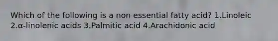 Which of the following is a non essential fatty acid? 1.Linoleic 2.α-linolenic acids 3.Palmitic acid 4.Arachidonic acid