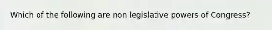 Which of the following are non legislative powers of Congress?