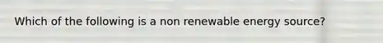 Which of the following is a non renewable energy source?