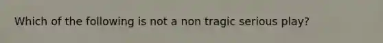 Which of the following is not a non tragic serious play?