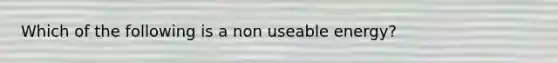 Which of the following is a non useable energy?