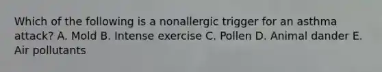 Which of the following is a nonallergic trigger for an asthma attack? A. Mold B. Intense exercise C. Pollen D. Animal dander E. Air pollutants