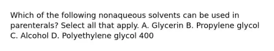 Which of the following nonaqueous solvents can be used in parenterals? Select all that apply. A. Glycerin B. Propylene glycol C. Alcohol D. Polyethylene glycol 400