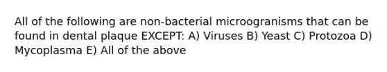 All of the following are non-bacterial microogranisms that can be found in dental plaque EXCEPT: A) Viruses B) Yeast C) Protozoa D) Mycoplasma E) All of the above