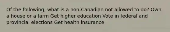 Of the following, what is a non-Canadian not allowed to do? Own a house or a farm Get higher education Vote in federal and provincial elections Get health insurance