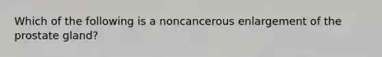 Which of the following is a noncancerous enlargement of the prostate gland?