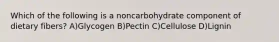 Which of the following is a noncarbohydrate component of dietary fibers? A)Glycogen B)Pectin C)Cellulose D)Lignin