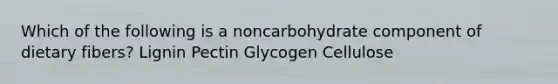 Which of the following is a noncarbohydrate component of dietary fibers? Lignin Pectin Glycogen Cellulose