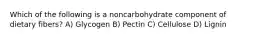 Which of the following is a noncarbohydrate component of dietary fibers? A) Glycogen B) Pectin C) Cellulose D) Lignin