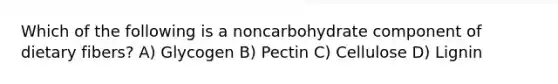 Which of the following is a noncarbohydrate component of dietary fibers? A) Glycogen B) Pectin C) Cellulose D) Lignin