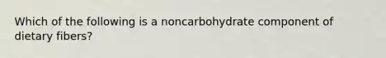 Which of the following is a noncarbohydrate component of dietary fibers?