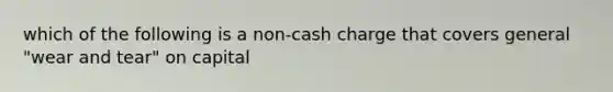 which of the following is a non-cash charge that covers general "wear and tear" on capital