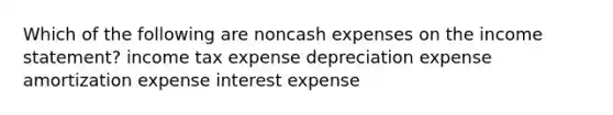 Which of the following are noncash expenses on the income statement? income tax expense depreciation expense amortization expense interest expense