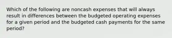 Which of the following are noncash expenses that will always result in differences between the budgeted operating expenses for a given period and the budgeted cash payments for the same​ period?