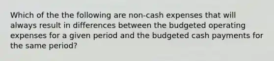 Which of the the following are non-cash expenses that will always result in differences between the budgeted operating expenses for a given period and the budgeted cash payments for the same period?