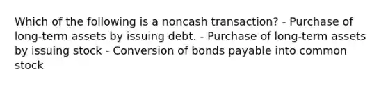 Which of the following is a noncash transaction? - Purchase of long-term assets by issuing debt. - Purchase of long-term assets by issuing stock - Conversion of bonds payable into common stock