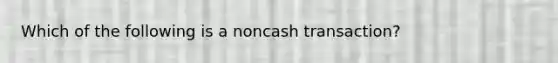 Which of the following is a noncash transaction?