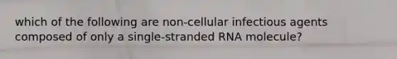 which of the following are non-cellular infectious agents composed of only a single-stranded RNA molecule?