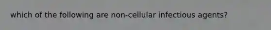 which of the following are non-cellular infectious agents?