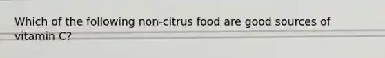 Which of the following non-citrus food are good sources of vitamin C?