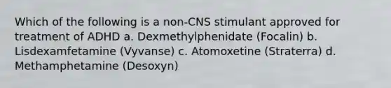 Which of the following is a non-CNS stimulant approved for treatment of ADHD a. Dexmethylphenidate (Focalin) b. Lisdexamfetamine (Vyvanse) c. Atomoxetine (Straterra) d. Methamphetamine (Desoxyn)