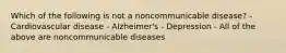 Which of the following is not a noncommunicable disease? - Cardiovascular disease - Alzheimer's - Depression - All of the above are noncommunicable diseases