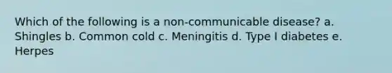 Which of the following is a non-communicable disease? a. Shingles b. Common cold c. Meningitis d. Type I diabetes e. Herpes