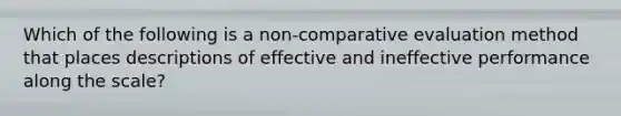 Which of the following is a non-comparative evaluation method that places descriptions of effective and ineffective performance along the scale?