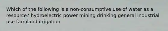 Which of the following is a non-consumptive use of water as a resource? hydroelectric power mining drinking general industrial use farmland irrigation