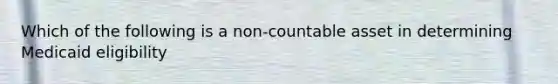 Which of the following is a non-countable asset in determining Medicaid eligibility