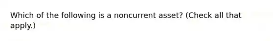 Which of the following is a noncurrent asset? (Check all that apply.)