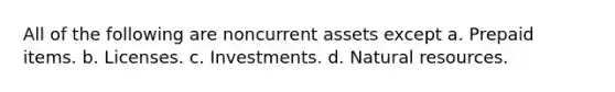 All of the following are noncurrent assets except a. Prepaid items. b. Licenses. c. Investments. d. Natural resources.