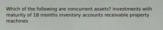 Which of the following are noncurrent assets? investments with maturity of 18 months inventory accounts receivable property machines