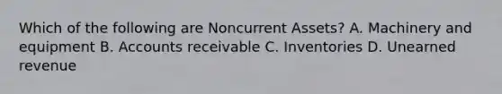 Which of the following are Noncurrent Assets? A. Machinery and equipment B. Accounts receivable C. Inventories D. Unearned revenue