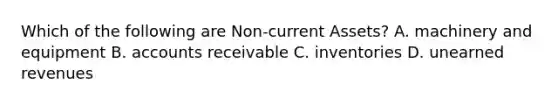 Which of the following are Non-current Assets? A. machinery and equipment B. accounts receivable C. inventories D. unearned revenues