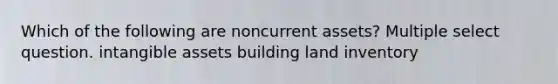 Which of the following are noncurrent assets? Multiple select question. <a href='https://www.questionai.com/knowledge/kfaeAOzavC-intangible-assets' class='anchor-knowledge'>intangible assets</a> building land inventory